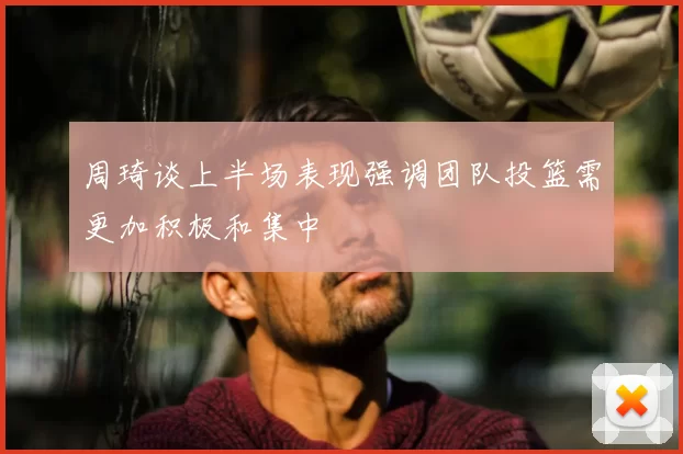 周琦谈上半场表现强调团队投篮需更加积极和集中