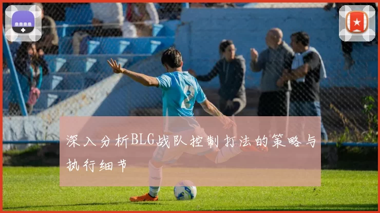 深入分析BLG战队控制打法的策略与执行细节