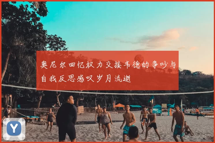 奥尼尔回忆权力交接韦德的争吵与自我反思感叹岁月流逝