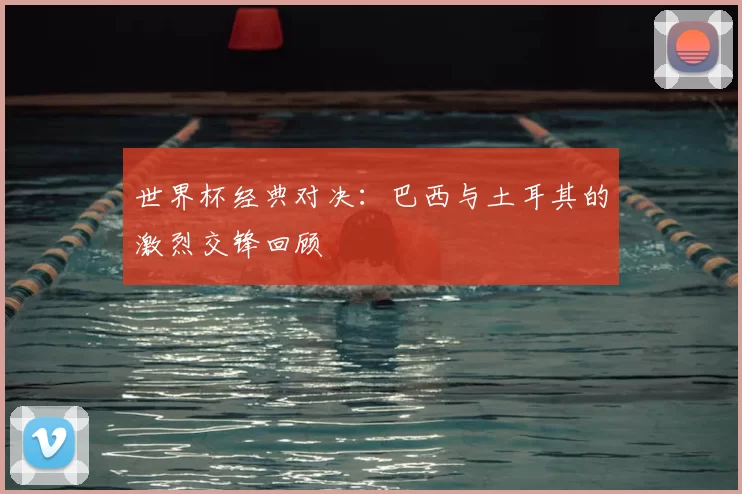 世界杯经典对决：巴西与土耳其的激烈交锋回顾
