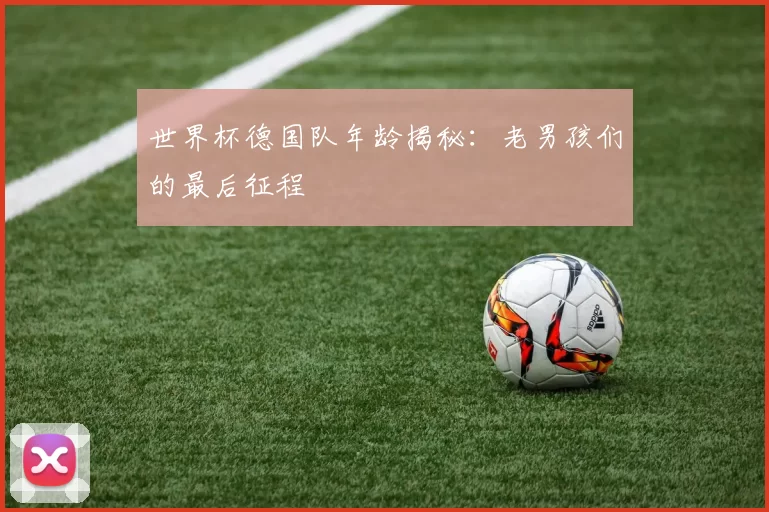 世界杯德国队年龄揭秘:老男孩们的最后征程