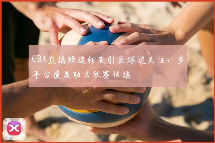 CBA直播频道转变引发球迷关注,多平台覆盖助力联赛传播