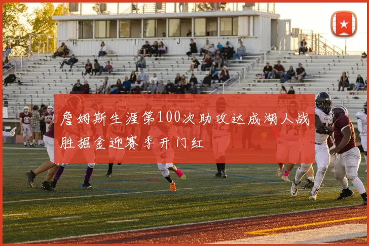 詹姆斯生涯第100次助攻达成湖人战胜掘金迎赛季开门红