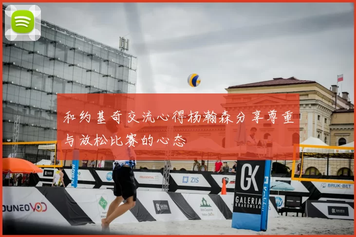 和约基奇交流心得杨瀚森分享尊重与放松比赛的心态