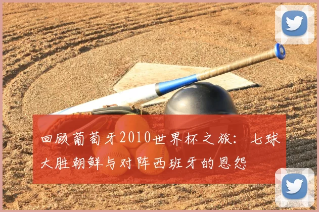 回顾葡萄牙2010世界杯之旅：七球大胜朝鲜与对阵西班牙的恩怨
