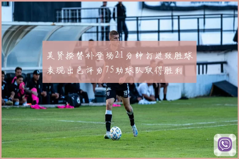 吴贤揆替补登场21分钟打进致胜球表现出色评分75助球队取得胜利