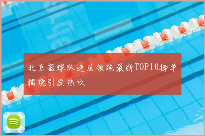 北京篮球队速度领跑最新TOP10榜单揭晓引发热议
