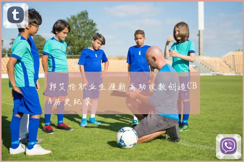 郭艾伦职业生涯新高助攻数创造CBA历史纪录