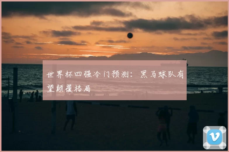 世界杯四强冷门预测：黑马球队有望颠覆格局
