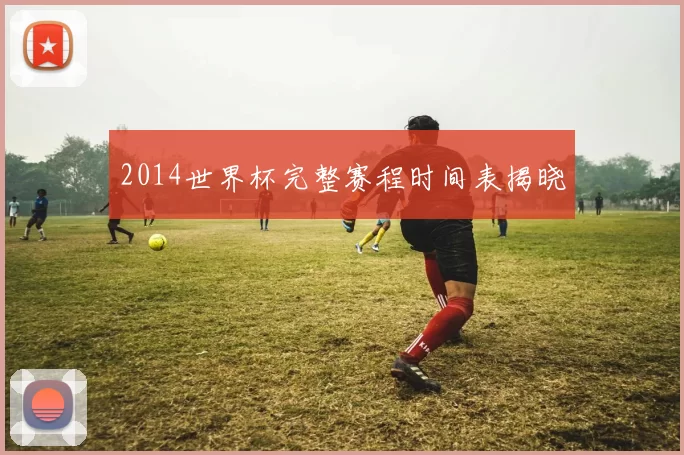 2014世界杯完整赛程时间表揭晓