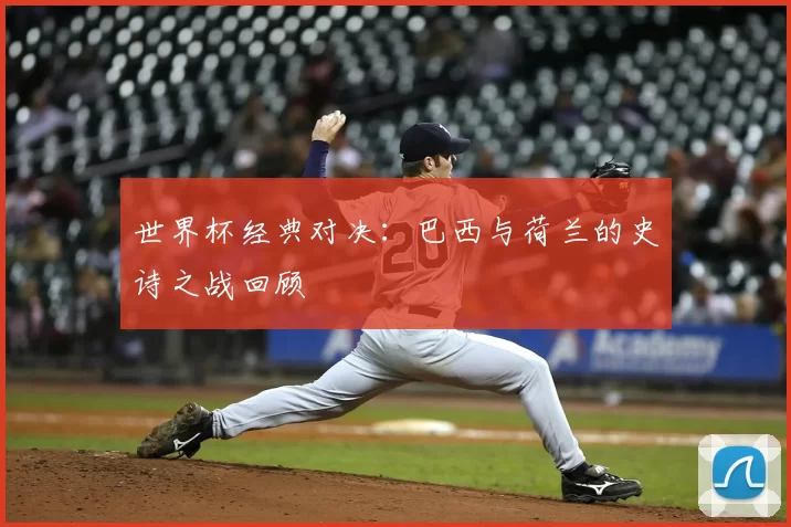 世界杯经典对决：巴西与荷兰的史诗之战回顾