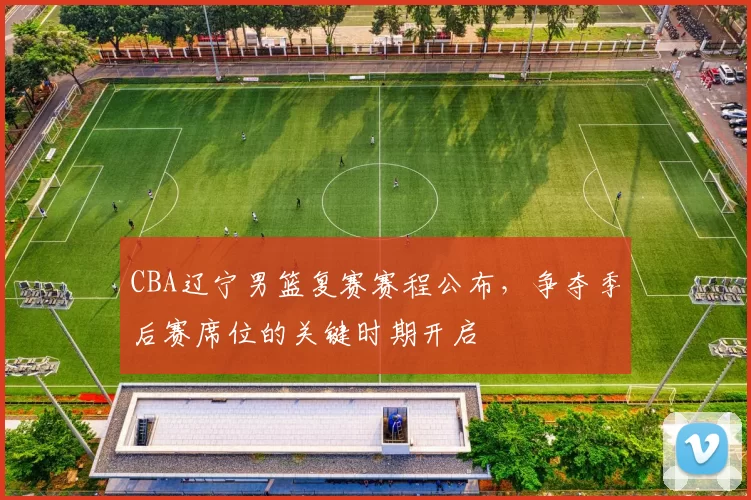 CBA辽宁男篮复赛赛程公布，争夺季后赛席位的关键时期开启