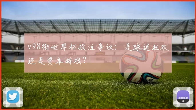 v98衔世界杯投注争议:是球迷狂欢还是资本游戏?