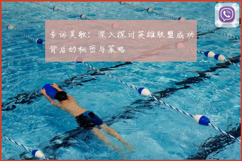 专访吴敏：深入探讨英雄联盟成功背后的秘密与策略