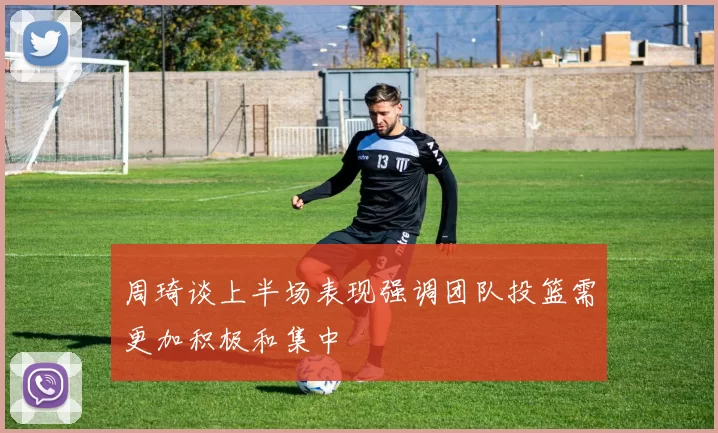 周琦谈上半场表现强调团队投篮需更加积极和集中