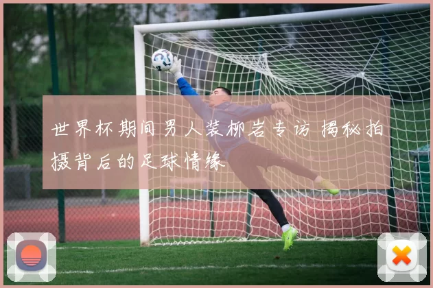 世界杯期间男人装柳岩专访 揭秘拍摄背后的足球情缘