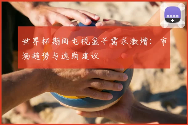 世界杯期间电视盒子需求激增:市场趋势与选购建议