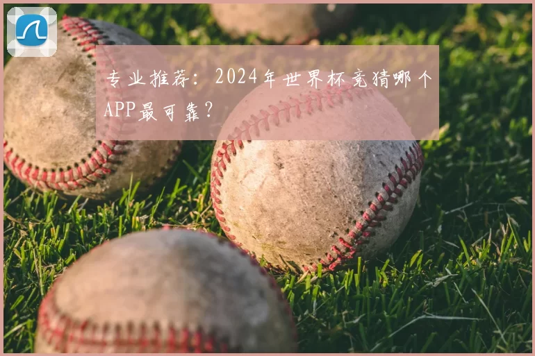 专业推荐:2024年世界杯竞猜哪个APP最可靠?