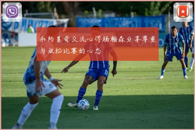 和约基奇交流心得杨瀚森分享尊重与放松比赛的心态