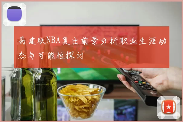 易建联NBA复出前景分析职业生涯动态与可能性探讨