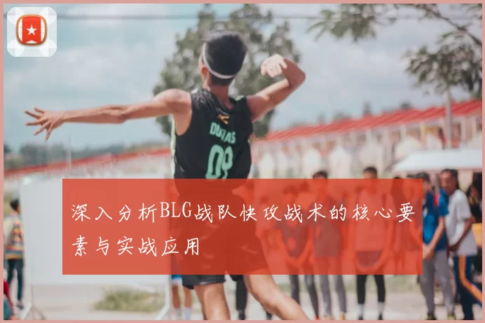 深入分析BLG战队快攻战术的核心要素与实战应用