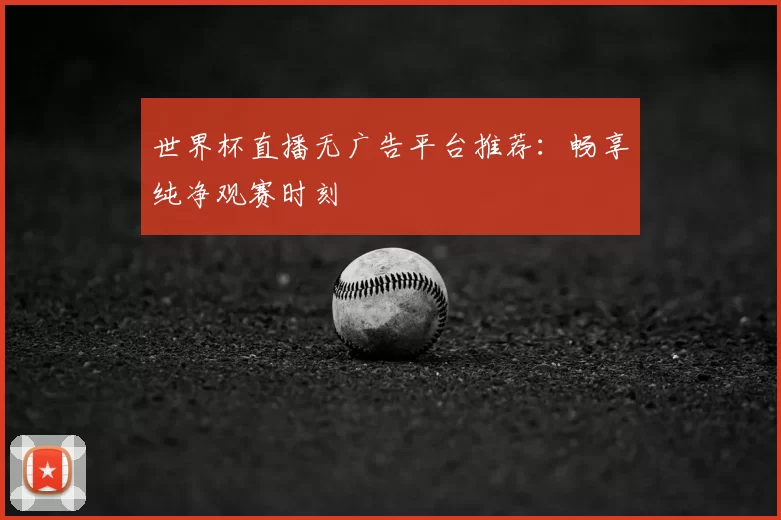 世界杯直播无广告平台推荐:畅享纯净观赛时刻