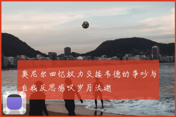 奥尼尔回忆权力交接韦德的争吵与自我反思感叹岁月流逝