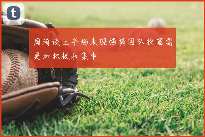 周琦谈上半场表现强调团队投篮需更加积极和集中