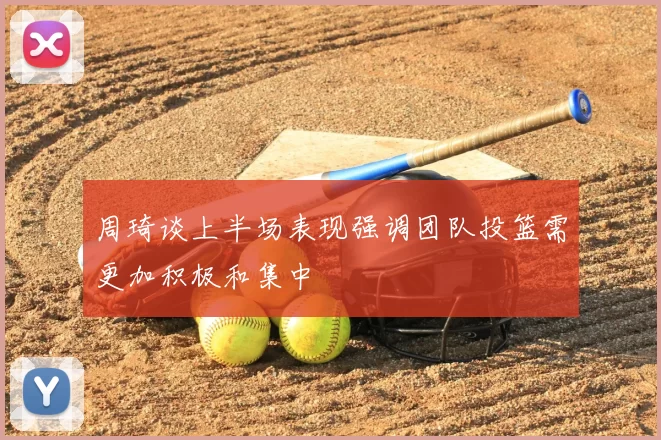 周琦谈上半场表现强调团队投篮需更加积极和集中