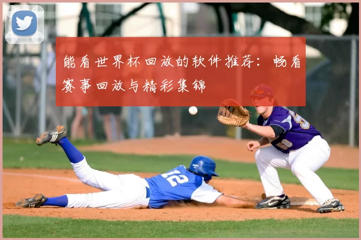能看世界杯回放的软件推荐：畅看赛事回放与精彩集锦