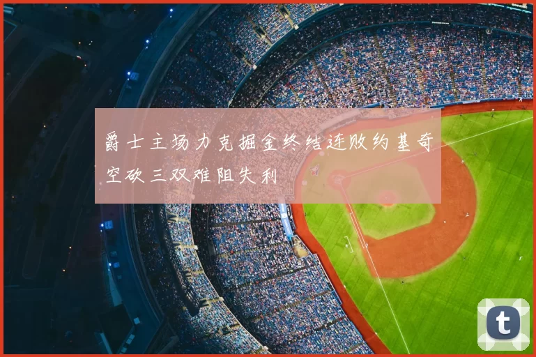 爵士主场力克掘金终结连败约基奇空砍三双难阻失利