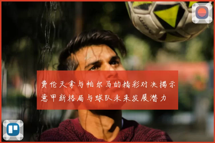 费伦天拿与帕尔马的精彩对决揭示意甲新格局与球队未来发展潜力