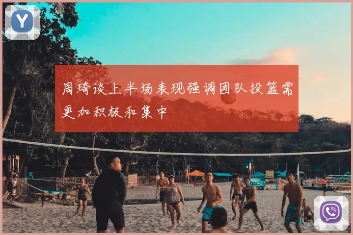 周琦谈上半场表现强调团队投篮需更加积极和集中