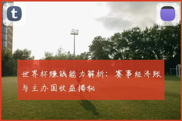 世界杯赚钱能力解析:赛事经济账与主办国收益揭秘