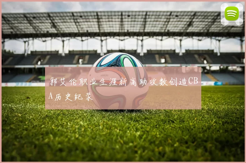 郭艾伦职业生涯新高助攻数创造CBA历史纪录