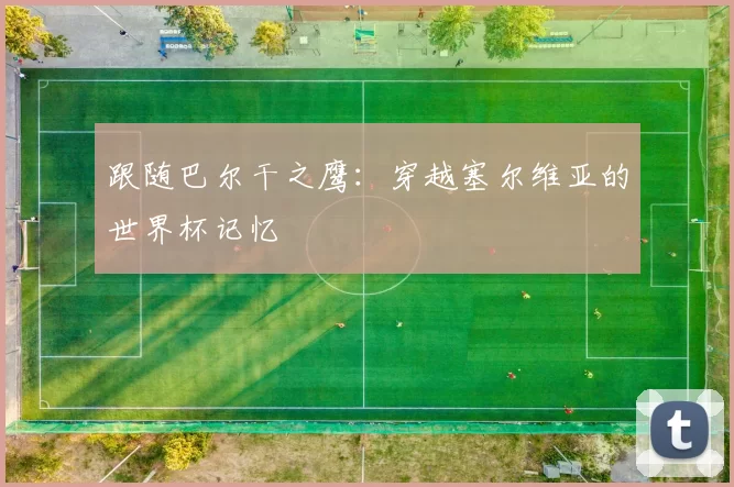 跟随巴尔干之鹰：穿越塞尔维亚的世界杯记忆