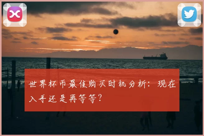 世界杯币最佳购买时机分析：现在入手还是再等等？
