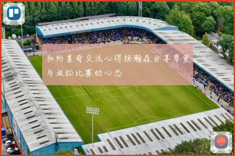 和约基奇交流心得杨瀚森分享尊重与放松比赛的心态