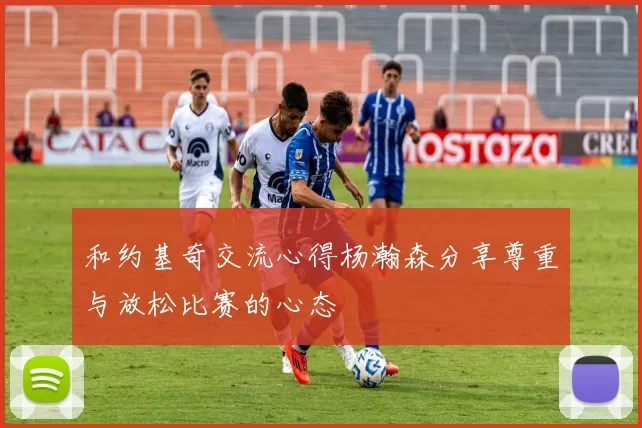 和约基奇交流心得杨瀚森分享尊重与放松比赛的心态