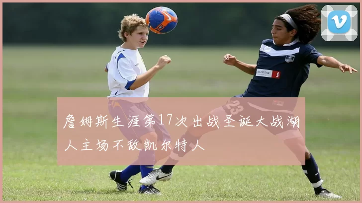 詹姆斯生涯第17次出战圣诞大战湖人主场不敌凯尔特人