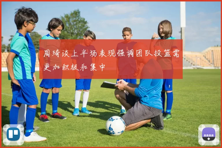 周琦谈上半场表现强调团队投篮需更加积极和集中
