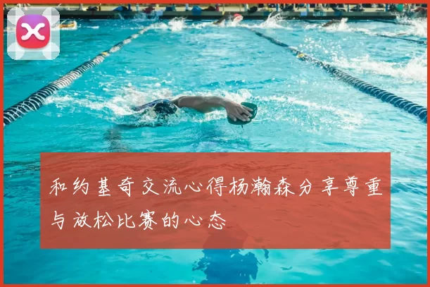 和约基奇交流心得杨瀚森分享尊重与放松比赛的心态