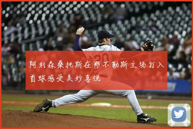 阿利森桑托斯在那不勒斯主场打入首球感受美妙喜悦