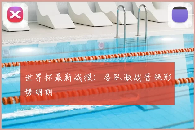 世界杯最新战报:各队激战晋级形势明朗