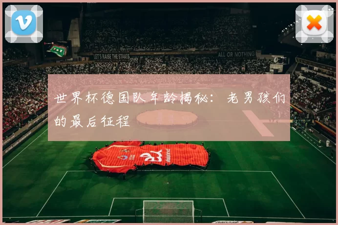 世界杯德国队年龄揭秘：老男孩们的最后征程