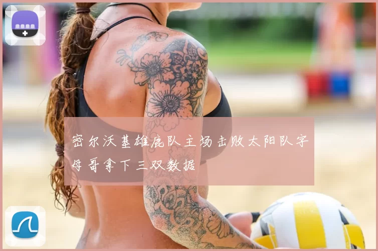 密尔沃基雄鹿队主场击败太阳队字母哥拿下三双数据