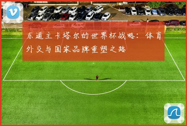 东道主卡塔尔的世界杯战略：体育外交与国家品牌重塑之路