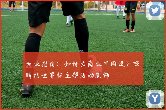 专业指南:如何为商业空间设计吸睛的世界杯主题活动装饰