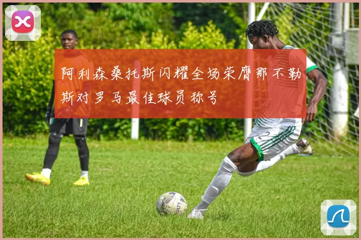 阿利森桑托斯闪耀全场荣膺那不勒斯对罗马最佳球员称号