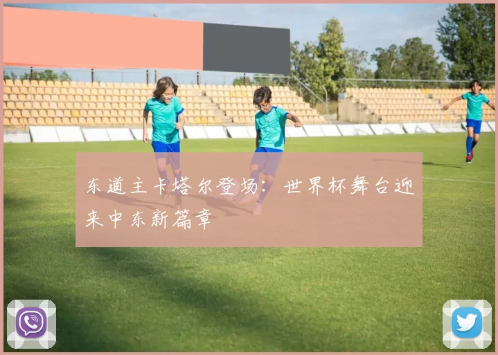 东道主卡塔尔登场：世界杯舞台迎来中东新篇章